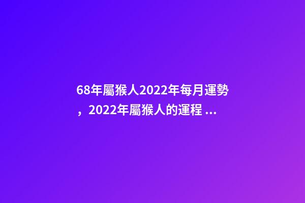 68年屬猴人2022年每月運勢，2022年屬猴人的運程 68年屬猴2022年運勢完整版，68年屬猴2022 年運勢及運程每月運程-第1張-觀點-玄機派
